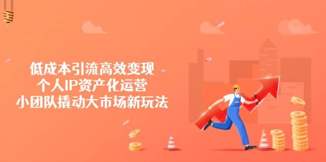（14555期）低成本引流高效变现，个人IP资产化运营，小团队撬动大市场新玩法-泰戈创艺资源库