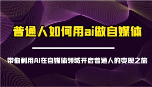 普通人如何用ai做自媒体-带你利用AI在自媒体领域开启普通人的变现之旅-泰戈创艺资源库