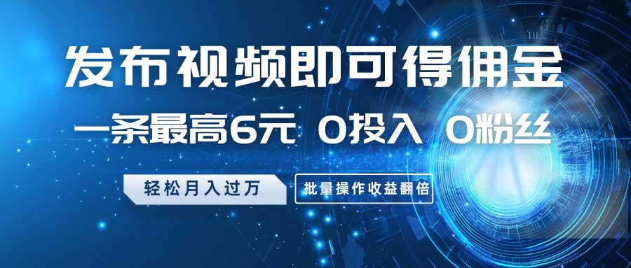 发布视频即可得佣金，一条最高6元，0投入0粉丝，月入过万，批量操作收益翻倍-泰戈创艺资源库