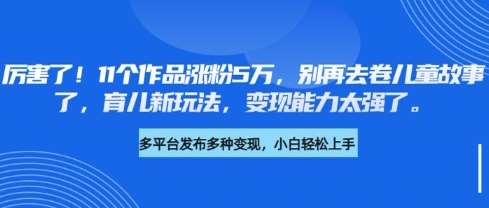 厉害了，11个作品涨粉5万，别再去卷儿童故事了，育儿新玩法，变现能力太强了-泰戈创艺资源库