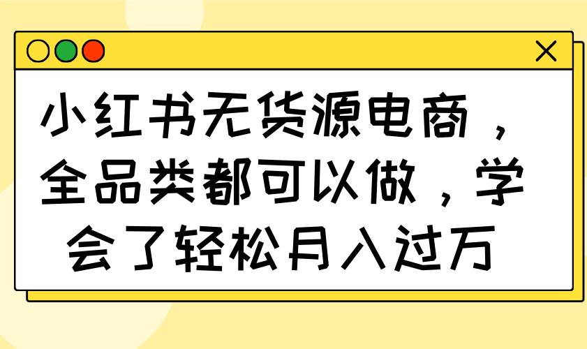 （14100期）小红书无货源电商，全品类都可以做，学会了轻松月入过万-泰戈创艺资源库