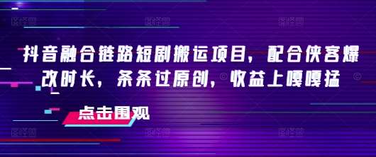 抖音融合链路短剧搬运项目，配合侠客爆改时长，条条过原创，收益上嘎嘎猛-泰戈创艺资源库