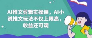 AI推文剪辑实操课,AI小说推文玩法不仅上限高,收益还可观-泰戈创艺资源库