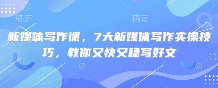 新媒体写作课，7大新媒体写作实操技巧，教你又快又稳写好文-泰戈创艺资源库