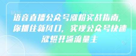 语音直播公众号涨粉实战指南，你抓住新风口，实现公众号快速涨粉开通流量主-泰戈创艺资源库