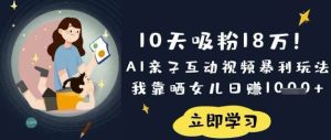 10天吸粉18W！AI亲子互动视频暴利玩法，我靠晒女儿日入数张-泰戈创艺资源库
