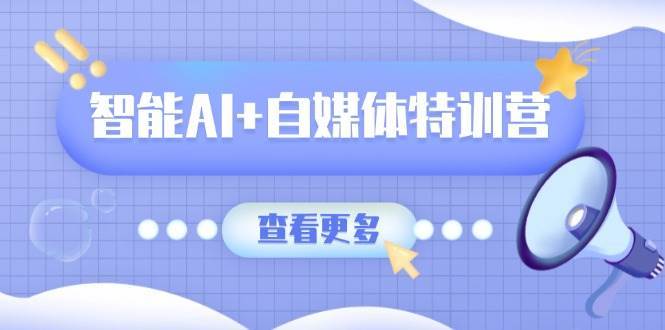 智能AI+自媒体特训营：涵盖文本创作、图像创作、视频创作和职场办公几大类-泰戈创艺资源库
