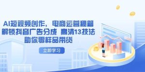(14418期)AI短视频创作,电商运营秘籍,解锁抖音广告分成 高清13技法助你零样品带货-泰戈创艺资源库