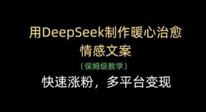 用DeepSeek制作暖心治愈情感文案,快速涨粉,多平台变现-泰戈创艺资源库