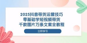 2025抖音带货运营技巧，零基础学短视频带货，千款图片万条文案全教程-泰戈创艺资源库