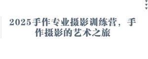 2025手作专业摄影训练营,手作摄影的艺术之旅-泰戈创艺资源库