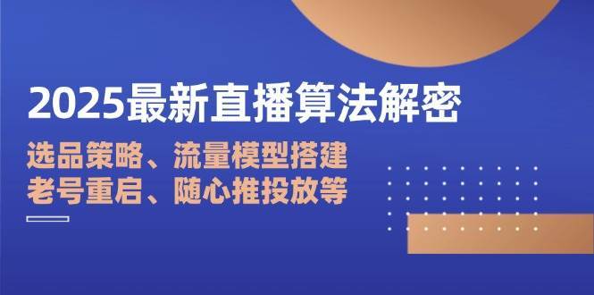 2025最新直播算法解密：选品策略、流量模型搭建、老号重启、随心推投放等-泰戈创艺资源库