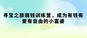 寻宝之旅搞钱训练营,成为有钱有爱有自由的小富婆-泰戈创艺资源库
