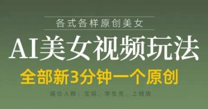 各类AI美女视频玩法,3分钟一个原创,当天可变现-泰戈创艺资源库