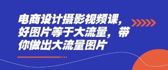 电商设计摄影视频课，好图片等于大流量，带你做出大流量图片-泰戈创艺资源库