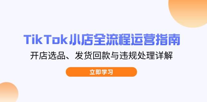 （14358期）TikTok小店全流程运营指南，开店选品、发货回款与违规处理详解-泰戈创艺资源库
