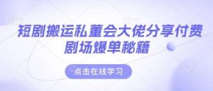 短剧搬运私董会大佬分享付费剧场爆单秘籍-泰戈创艺资源库