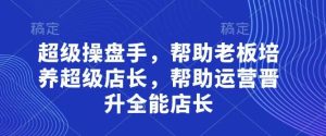 超级操盘手,帮助老板培养超级店长,帮助运营晋升全能店长-泰戈创艺资源库