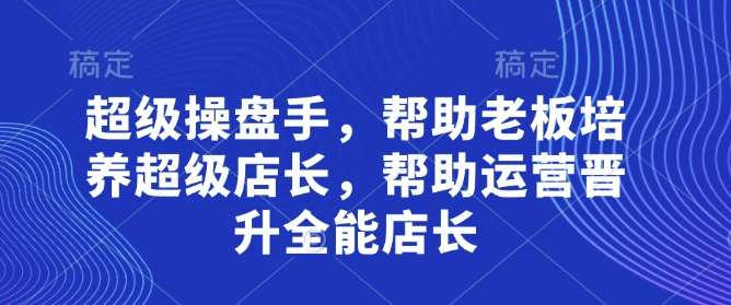 超级操盘手，​帮助老板培养超级店长，帮助运营晋升全能店长-泰戈创艺资源库