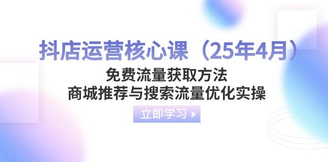 （14267期）抖店运营核心课（25年4月）免费流量获取方法，商城推荐与搜索流量优化实操-泰戈创艺资源库