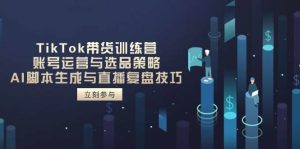 (14420期)TikTok带货训练营,账号运营与选品策略,AI脚本生成与直播复盘技巧-泰戈创艺资源库