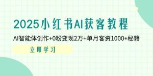2025小红书AI获客教程：AI智能体创作+0粉变现2万+单月客资1000+秘籍-泰戈创艺资源库