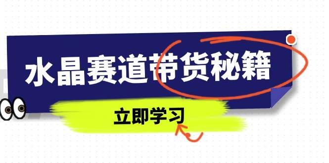 （14406期）水晶赛道带货秘籍，国学结合、短视频起号、拍摄技巧、直播话术等内容-泰戈创艺资源库