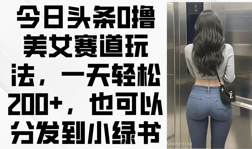 （14393期）今日头条0撸美女赛道玩法，一天轻松200+，也可以分发到小绿书-泰戈创艺资源库