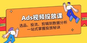 （14258期）Ads视频投放课全解析：选品、投流、剪辑到数据分析，一站式掌握投放秘诀-泰戈创艺资源库