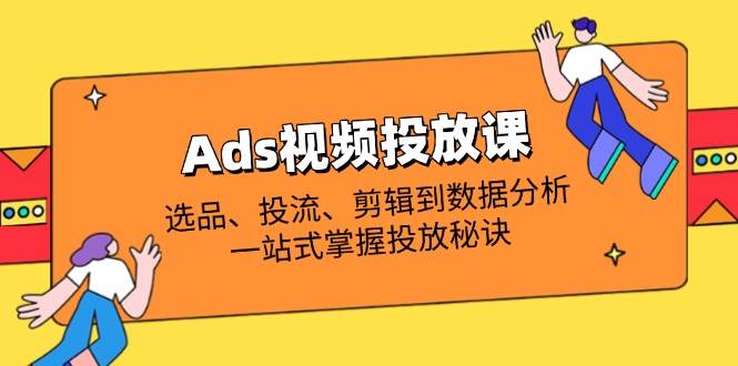 （14258期）Ads视频投放课全解析：选品、投流、剪辑到数据分析，一站式掌握投放秘诀-泰戈创艺资源库