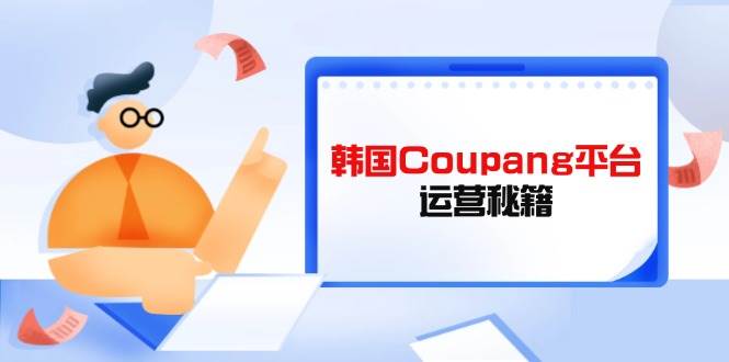 （14214期）Coupang平台运营秘籍，酷胖卖家必修课，助力卖家提升平台竞争力-泰戈创艺资源库