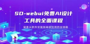SD-webui免费AI设计工具的全面课程，涵盖从软件安装到高级应用的全流程-泰戈创艺资源库