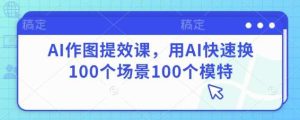AI作图提效课,用AI快速换100个场景100个模特-泰戈创艺资源库