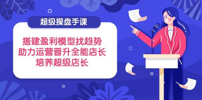 （14431期）超级操盘手课，搭建盈利模型找趋势，助力运营晋升全能店长，培养超级店长-泰戈创艺资源库