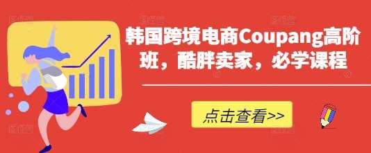 韩国跨境电商Coupang高阶班，酷胖卖家，必学课程-泰戈创艺资源库