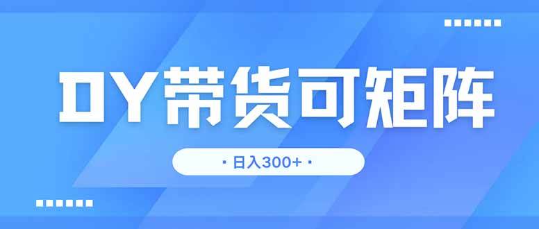 （14414期）DY带货，日入300＋矩阵无上限-泰戈创艺资源库
