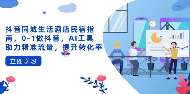 （14368期）抖音同城生活酒店民宿指南，0-1做抖音，AI工具助力精准流量，提升转化率-泰戈创艺资源库