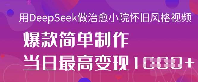 用DeepSeek做治愈小院怀旧风格视频，爆款轻松制作，当日最高变现1k-泰戈创艺资源库
