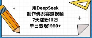 用DeepSeek制作佛系赛道视频，7天涨粉10万，单日变现1k-泰戈创艺资源库