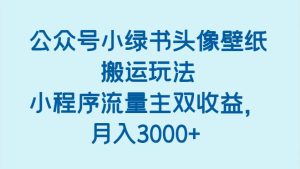 公众号小绿书头像壁纸搬运玩法，小程序流量主双收益，月入3000+-泰戈创艺资源库