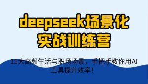 deepseek场景化实战训练营，15大高频生活与职场场景，手把手教你用AI工具提升效率！-泰戈创艺资源库