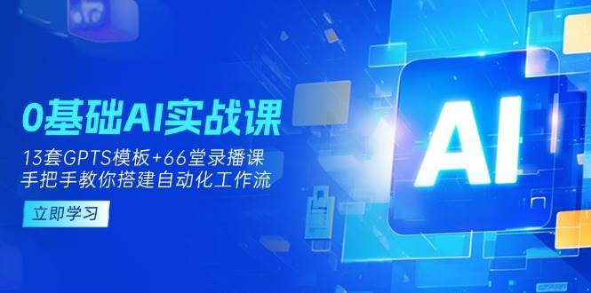0基础AI实操课：13套GPTS模板+66字录播课，手把手教你搭建自动化工作流-泰戈创艺资源库