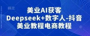 美业AI获客Deepseek+数字人-抖音美业教程电商教程-泰戈创艺资源库