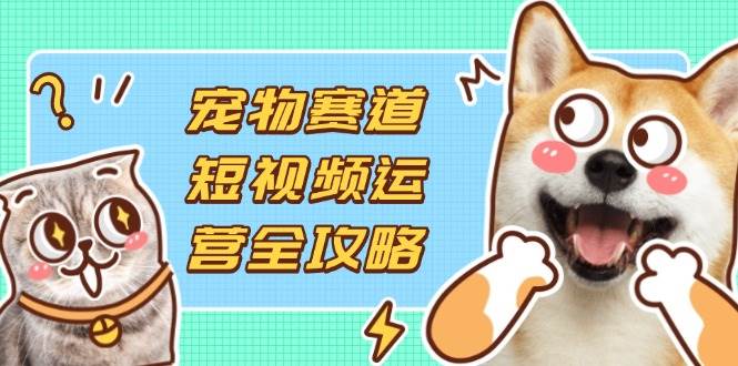 （14345期）宠物赛道短视频运营全攻略，选品拍摄剪辑实操，实现流量到收益转化-泰戈创艺资源库