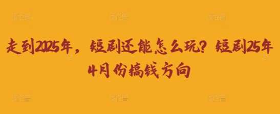 走到2025年，短剧还能怎么玩？短剧25年4月份搞钱方向-泰戈创艺资源库