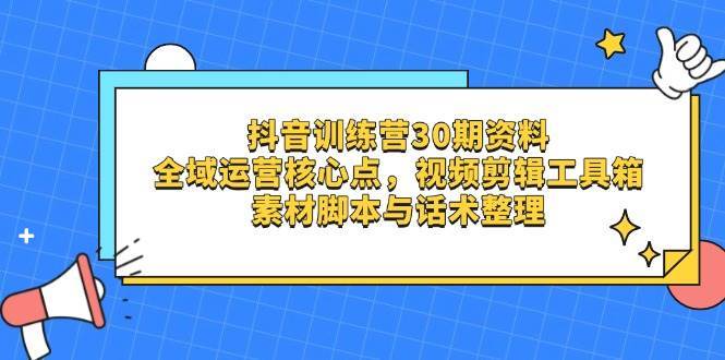 抖音训练营30期资料，全域运营核心点，视频剪辑工具箱 素材脚本与话术整理-泰戈创艺资源库