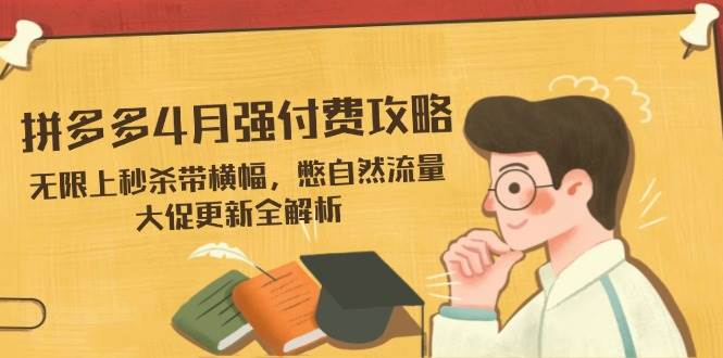 （14379期）拼多多4月强付费攻略，无限上秒杀带横幅，憋自然流量，大促更新全解析-泰戈创艺资源库