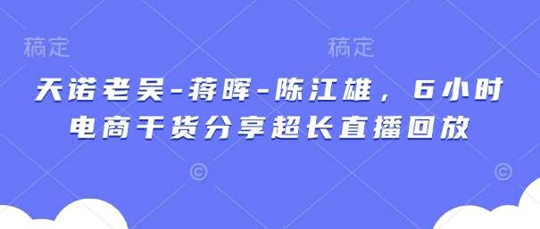 天诺老吴-蒋晖-陈江雄，6小时电商干货分享超长直播回放-泰戈创艺资源库