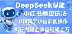 DeepSeek赋能小红书爆单玩法0粉新手小白都能操作,执行力跟上收益轻松上W,懒人勿做-泰戈创艺资源库