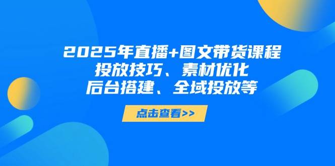 （14397期）2025年直播+图文带货课程，投放技巧、素材优化、后台搭建、全域投放等-泰戈创艺资源库